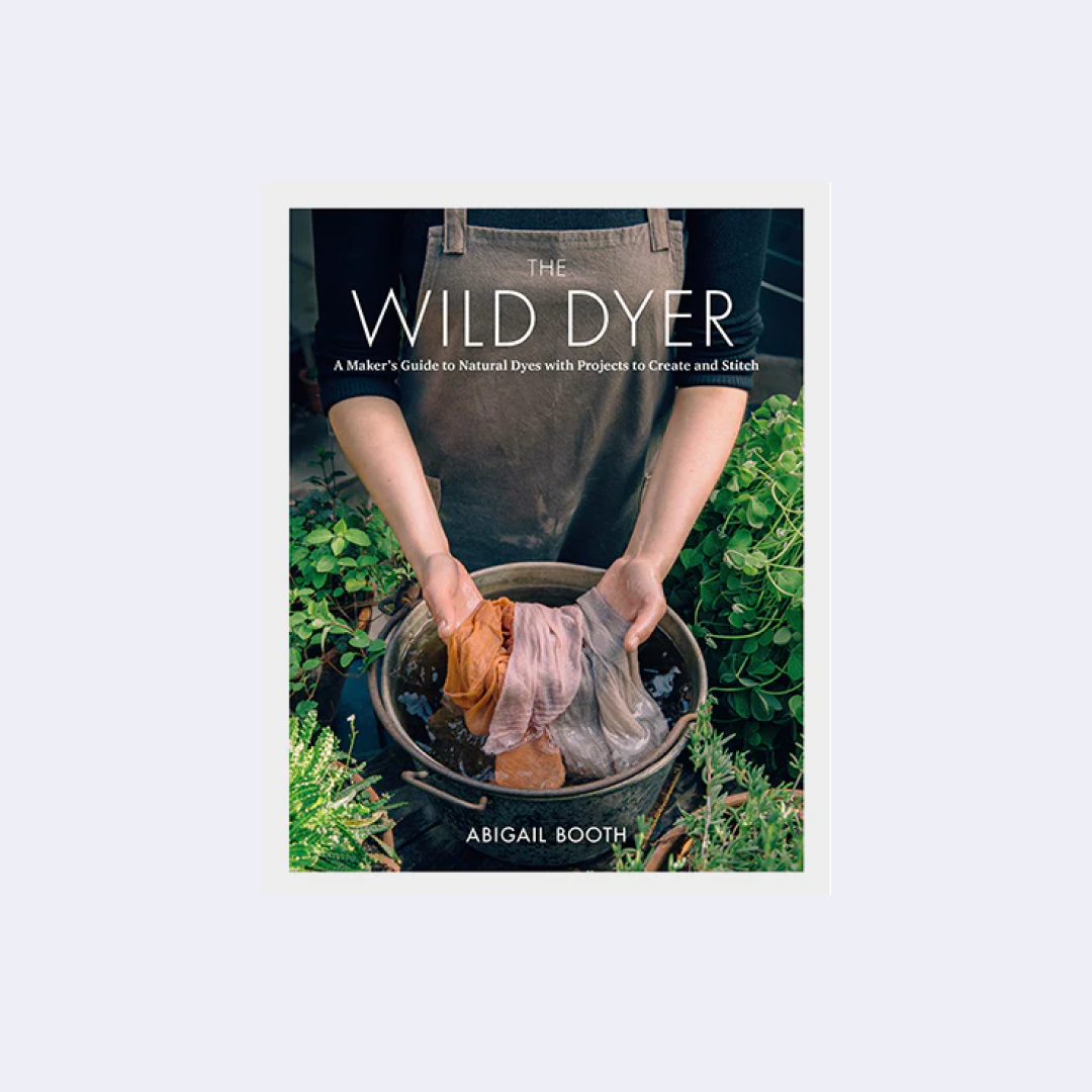 The Wild Dyer: A Maker's Guide to Natural Dyes with Projects to Create and Stitch -  Abigail Booth